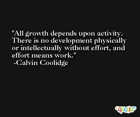 All growth depends upon activity. There is no development physically or intellectually without effort, and effort means work. -Calvin Coolidge
