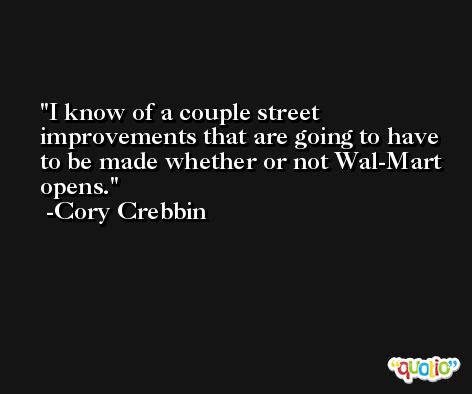 I know of a couple street improvements that are going to have to be made whether or not Wal-Mart opens. -Cory Crebbin