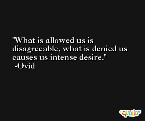 What is allowed us is disagreeable, what is denied us causes us intense desire. -Ovid