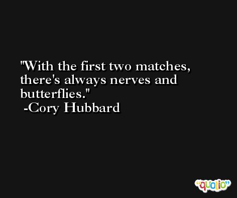 With the first two matches, there's always nerves and butterflies. -Cory Hubbard