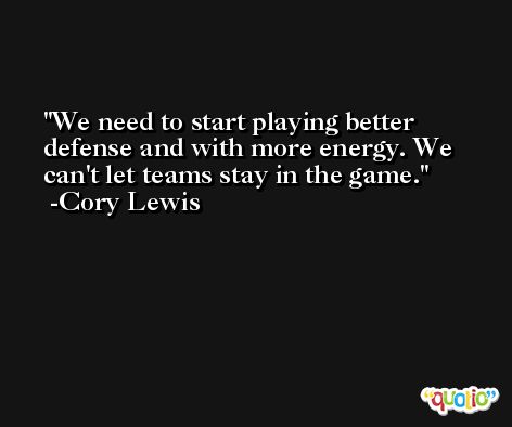 We need to start playing better defense and with more energy. We can't let teams stay in the game. -Cory Lewis