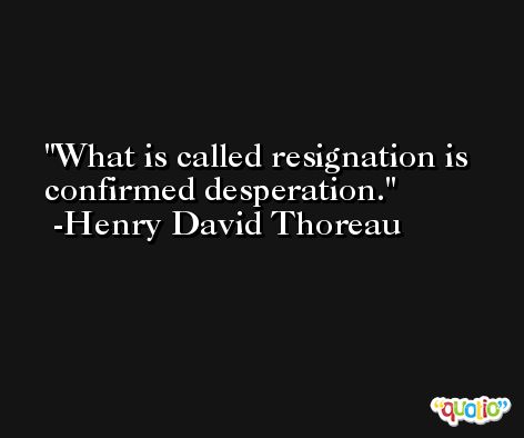 What is called resignation is confirmed desperation. -Henry David Thoreau