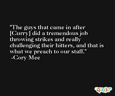 The guys that came in after [Curry] did a tremendous job throwing strikes and really challenging their hitters, and that is what we preach to our staff. -Cory Mee