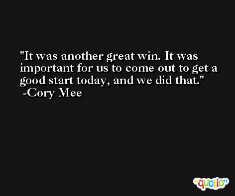 It was another great win. It was important for us to come out to get a good start today, and we did that. -Cory Mee