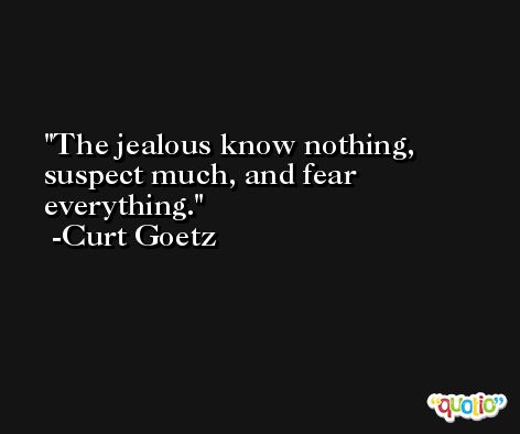 The jealous know nothing, suspect much, and fear everything. -Curt Goetz