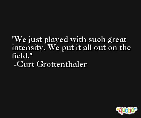 We just played with such great intensity. We put it all out on the field. -Curt Grottenthaler