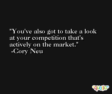 You've also got to take a look at your competition that's actively on the market. -Cory Neu