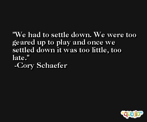 We had to settle down. We were too geared up to play and once we settled down it was too little, too late. -Cory Schaefer