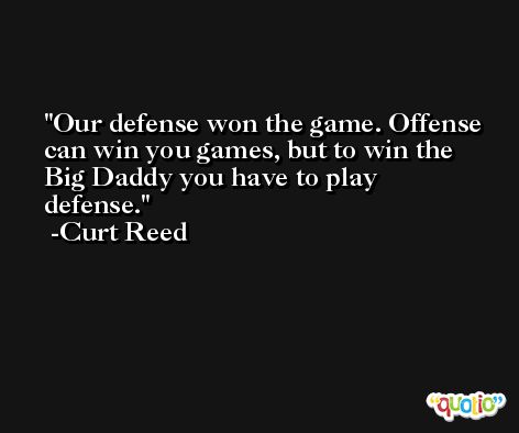 Our defense won the game. Offense can win you games, but to win the Big Daddy you have to play defense. -Curt Reed