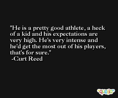 He is a pretty good athlete, a heck of a kid and his expectations are very high. He's very intense and he'd get the most out of his players, that's for sure. -Curt Reed