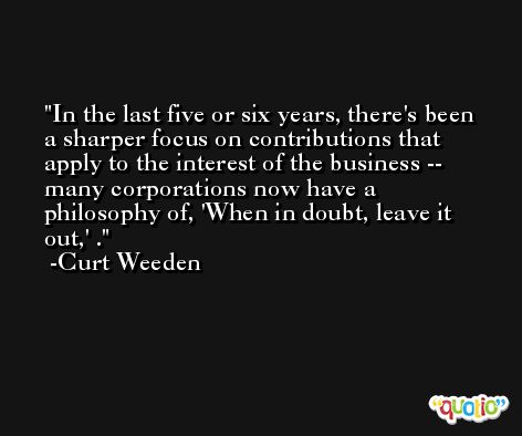 In the last five or six years, there's been a sharper focus on contributions that apply to the interest of the business -- many corporations now have a philosophy of, 'When in doubt, leave it out,' . -Curt Weeden
