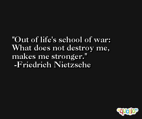 Out of life's school of war: What does not destroy me, makes me stronger. -Friedrich Nietzsche