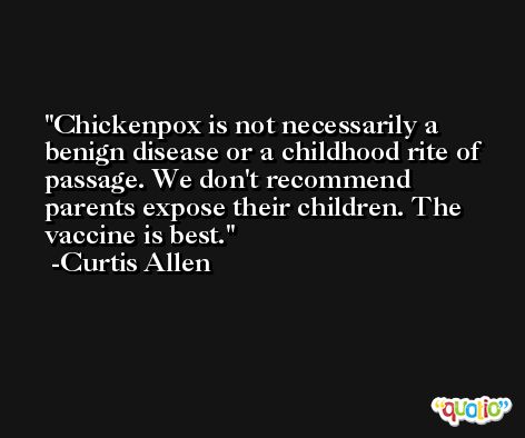 Chickenpox is not necessarily a benign disease or a childhood rite of passage. We don't recommend parents expose their children. The vaccine is best. -Curtis Allen