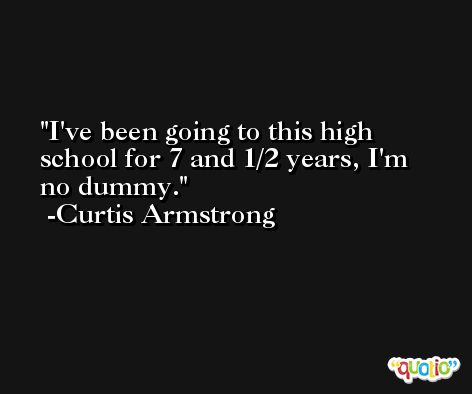I've been going to this high school for 7 and 1/2 years, I'm no dummy. -Curtis Armstrong