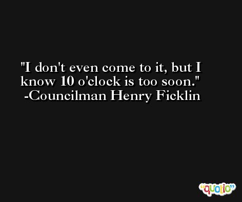 I don't even come to it, but I know 10 o'clock is too soon. -Councilman Henry Ficklin