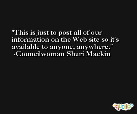 This is just to post all of our information on the Web site so it's available to anyone, anywhere. -Councilwoman Shari Mackin