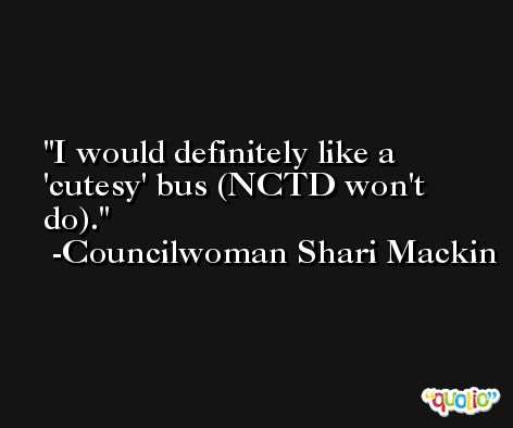 I would definitely like a 'cutesy' bus (NCTD won't do). -Councilwoman Shari Mackin