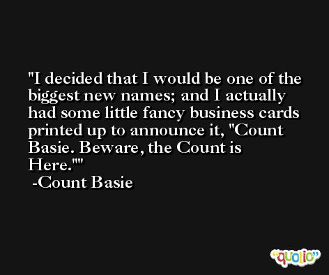 I decided that I would be one of the biggest new names; and I actually had some little fancy business cards printed up to announce it, 'Count Basie. Beware, the Count is Here.' -Count Basie