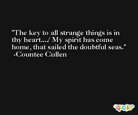 The key to all strange things is in thy heart..../ My spirit has come home, that sailed the doubtful seas. -Countee Cullen
