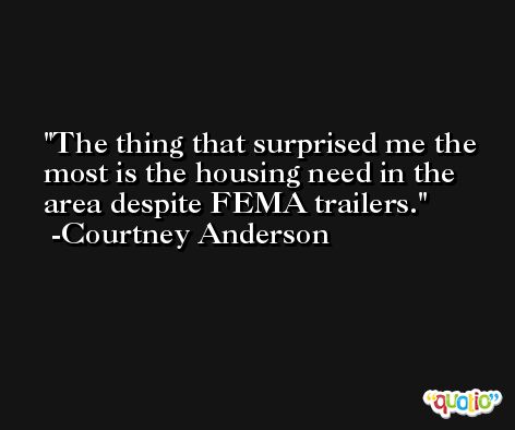 The thing that surprised me the most is the housing need in the area despite FEMA trailers. -Courtney Anderson