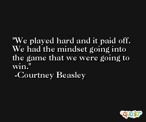We played hard and it paid off. We had the mindset going into the game that we were going to win. -Courtney Beasley