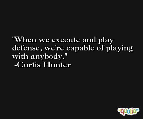 When we execute and play defense, we're capable of playing with anybody. -Curtis Hunter