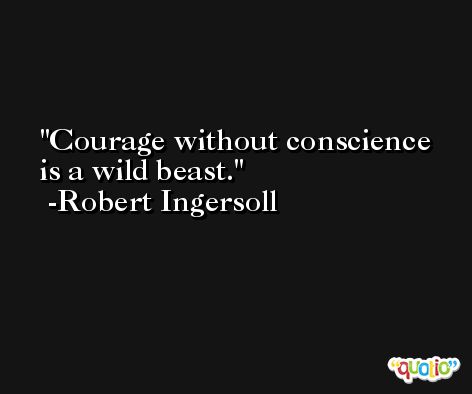 Courage without conscience is a wild beast. -Robert Ingersoll