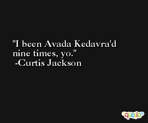 I been Avada Kedavra'd nine times, yo. -Curtis Jackson