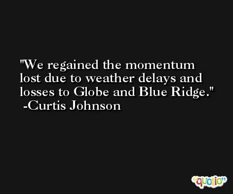 We regained the momentum lost due to weather delays and losses to Globe and Blue Ridge. -Curtis Johnson