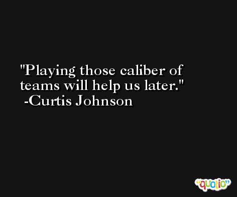 Playing those caliber of teams will help us later. -Curtis Johnson