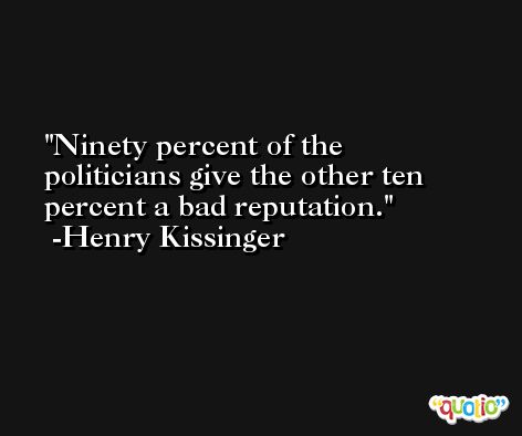 Ninety percent of the politicians give the other ten percent a bad reputation. -Henry Kissinger