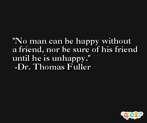 No man can be happy without a friend, nor be sure of his friend until he is unhappy. -Dr. Thomas Fuller