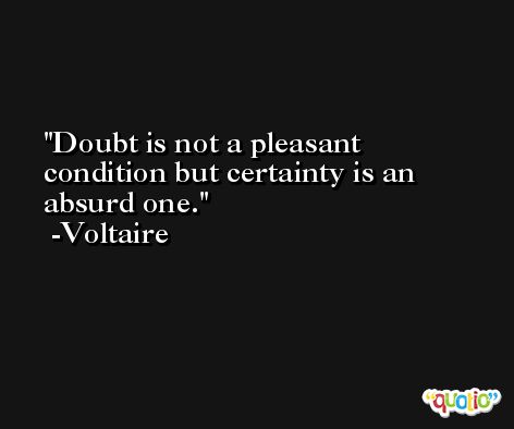 Doubt is not a pleasant condition but certainty is an absurd one. -Voltaire