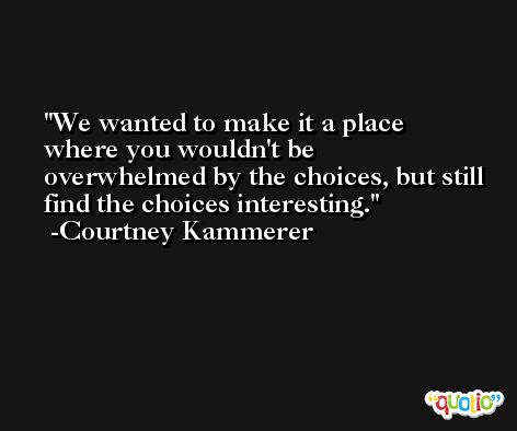 We wanted to make it a place where you wouldn't be overwhelmed by the choices, but still find the choices interesting. -Courtney Kammerer