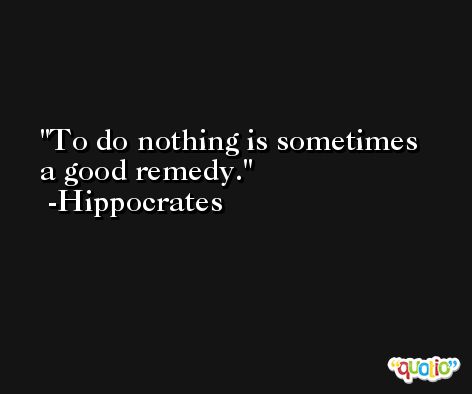 To do nothing is sometimes a good remedy. -Hippocrates