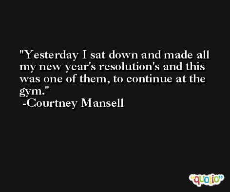 Yesterday I sat down and made all my new year's resolution's and this was one of them, to continue at the gym. -Courtney Mansell