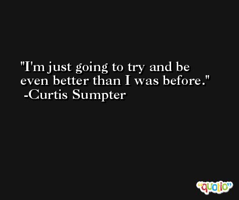 I'm just going to try and be even better than I was before. -Curtis Sumpter