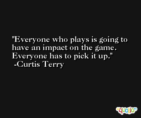 Everyone who plays is going to have an impact on the game. Everyone has to pick it up. -Curtis Terry