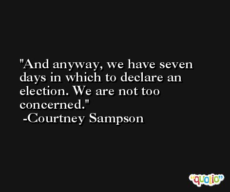 And anyway, we have seven days in which to declare an election. We are not too concerned. -Courtney Sampson