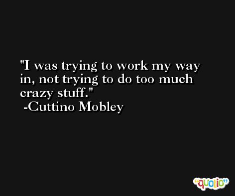I was trying to work my way in, not trying to do too much crazy stuff. -Cuttino Mobley