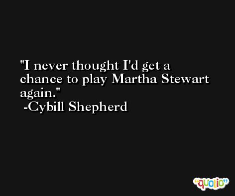 I never thought I'd get a chance to play Martha Stewart again. -Cybill Shepherd