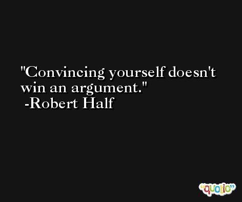 Convincing yourself doesn't win an argument. -Robert Half