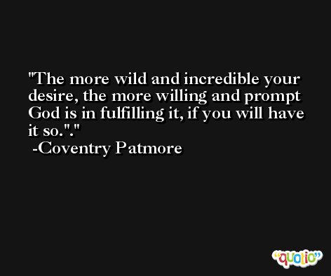 The more wild and incredible your desire, the more willing and prompt God is in fulfilling it, if you will have it so.''. -Coventry Patmore