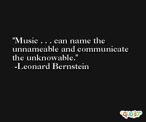 Music . . . can name the unnameable and communicate the unknowable. -Leonard Bernstein