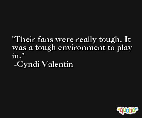 Their fans were really tough. It was a tough environment to play in. -Cyndi Valentin
