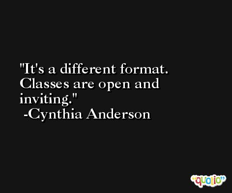 It's a different format. Classes are open and inviting. -Cynthia Anderson