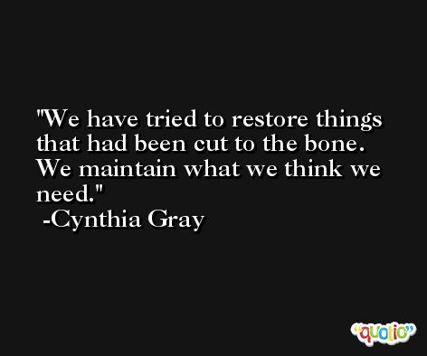 We have tried to restore things that had been cut to the bone. We maintain what we think we need. -Cynthia Gray