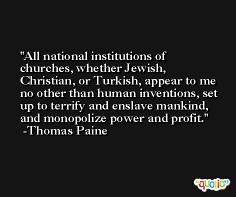All national institutions of churches, whether Jewish, Christian, or Turkish, appear to me no other than human inventions, set up to terrify and enslave mankind, and monopolize power and profit. -Thomas Paine