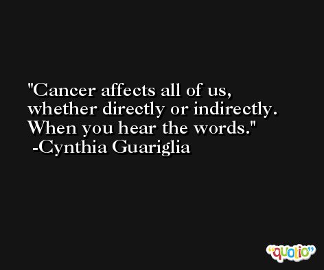 Cancer affects all of us, whether directly or indirectly. When you hear the words. -Cynthia Guariglia