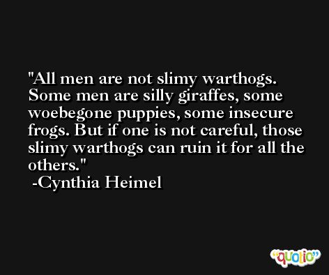 All men are not slimy warthogs. Some men are silly giraffes, some woebegone puppies, some insecure frogs. But if one is not careful, those slimy warthogs can ruin it for all the others. -Cynthia Heimel